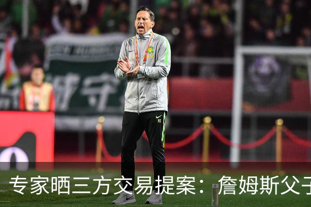专家晒三方交易提案：詹姆斯父子+艾顿去骑士 湖人得阿伦墨菲韦德