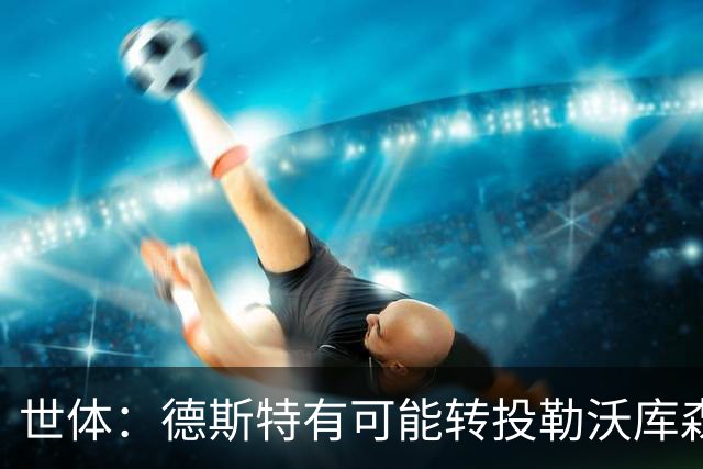 世体：德斯特有可能转投勒沃库森，巴萨坐收500万欧二转分成