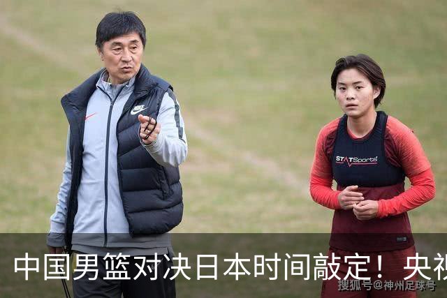 中国男篮对决日本时间敲定！央视CCTV5+直播，要是想3杀敌手需做3点调动