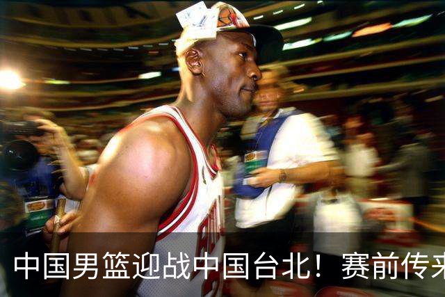 中国男篮迎战中国台北！赛前传来4好1坏消息，中国队出线毫无悬念