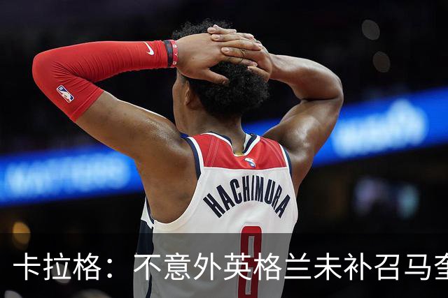 卡拉格：不意外英格兰未补召马奎尔 图赫尔认为阿诺德防守有短板