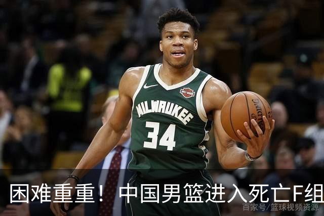 困难重重！中国男篮进入死亡F组，3大归化强敌拦路，也无战绩优势