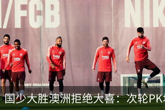 国少大胜澳洲拒绝大喜：次轮PK坦桑尼亚才是试金石
