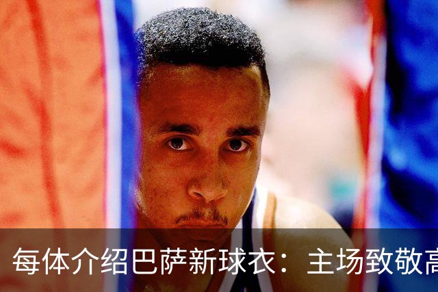 每体介绍巴萨新球衣：主场致敬高迪 客场致敬科比 二客复古薄荷绿