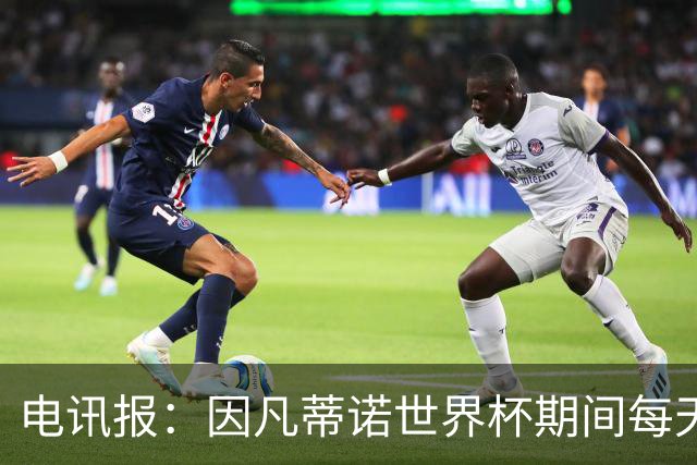 电讯报：因凡蒂诺世界杯期间每天看两场比赛，私人飞机随时待命
